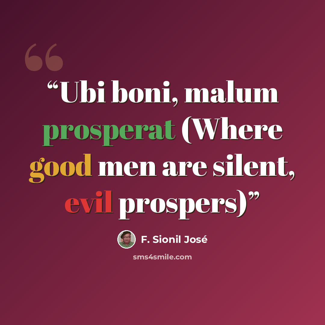 “Ubi boni, malum prosperat (Where good men are silent, evil prospers)” quote by F. Sionil José