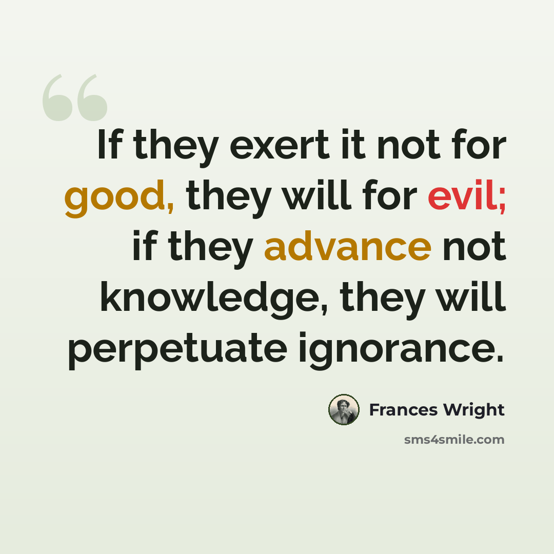 “If they exert it not for good, they will for evil; if they advance not knowledge, they will perpetuate ignorance.” quote by Frances Wright