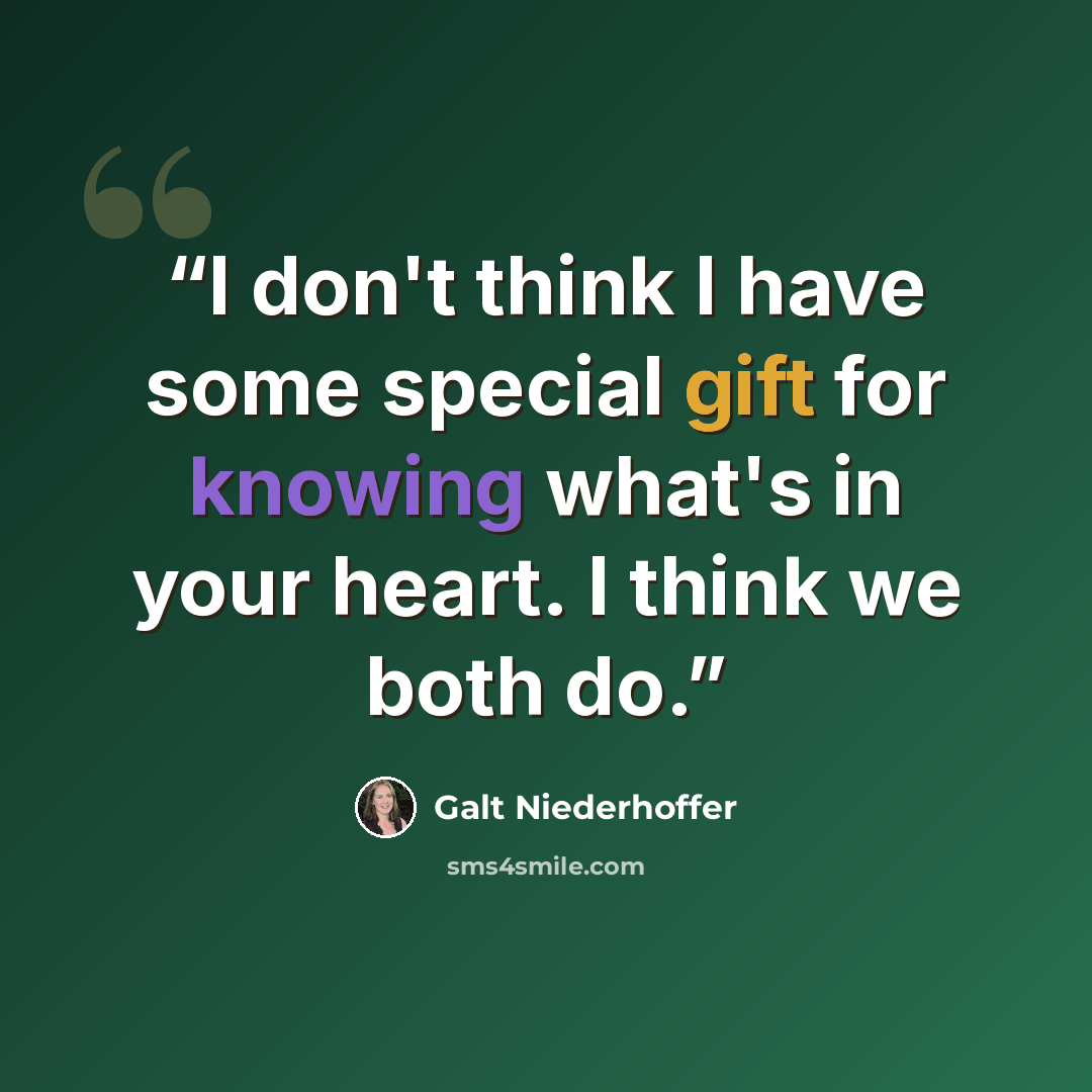“I don't think I have some special gift for knowing what's in your heart. I think we both do.” quote by Galt Niederhoffer