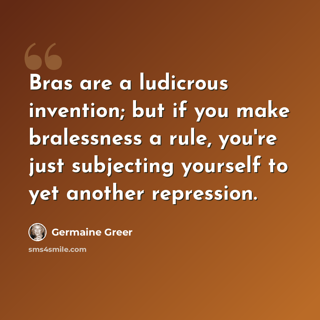 “Bras are a ludicrous invention; but if you make bralessness a rule, you're just subjecting yourself to yet another repression.” quote by Germaine Greer