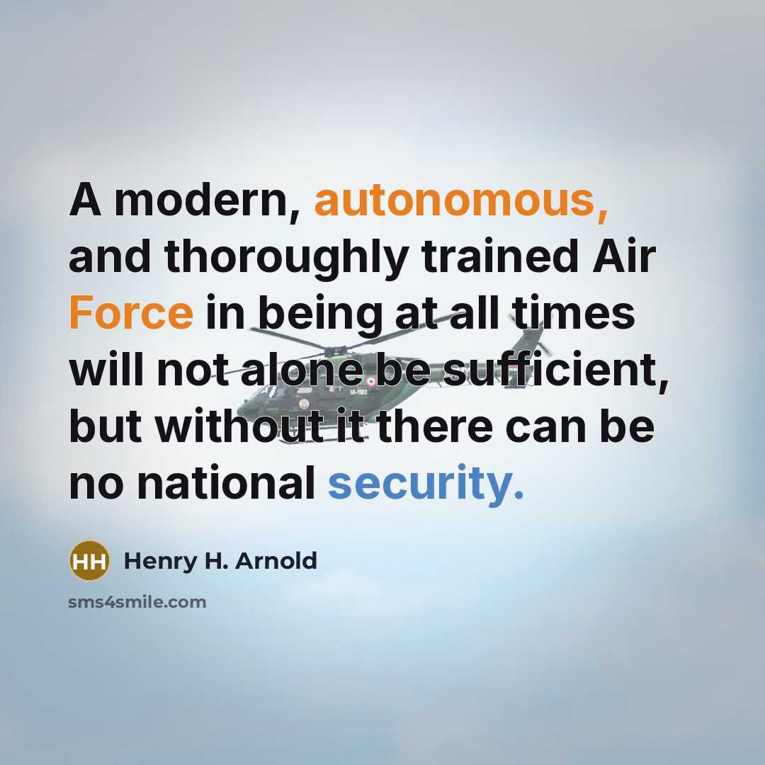 “A modern, autonomous, and thoroughly trained Air Force in being at all times will not alone be sufficient, but without it there can be no national security.” quote by Henry H. Arnold