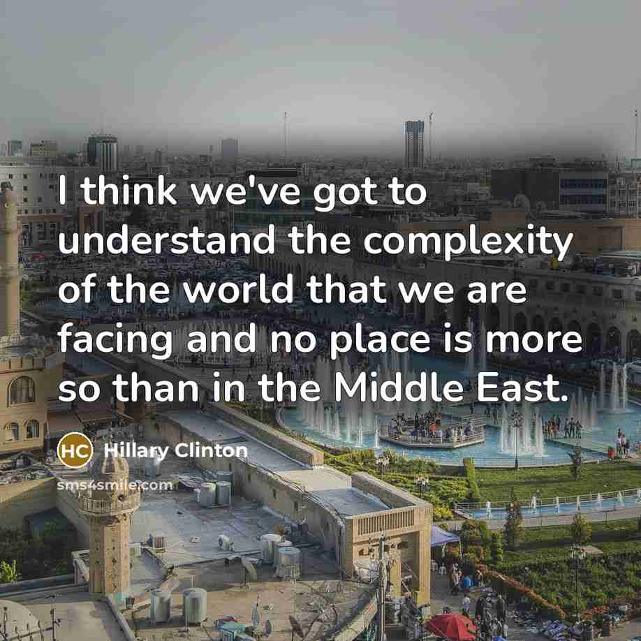 “I think we've got to understand the complexity of the world that we are facing and no place is more so than in the Middle East.” quote by Hillary Clinton
