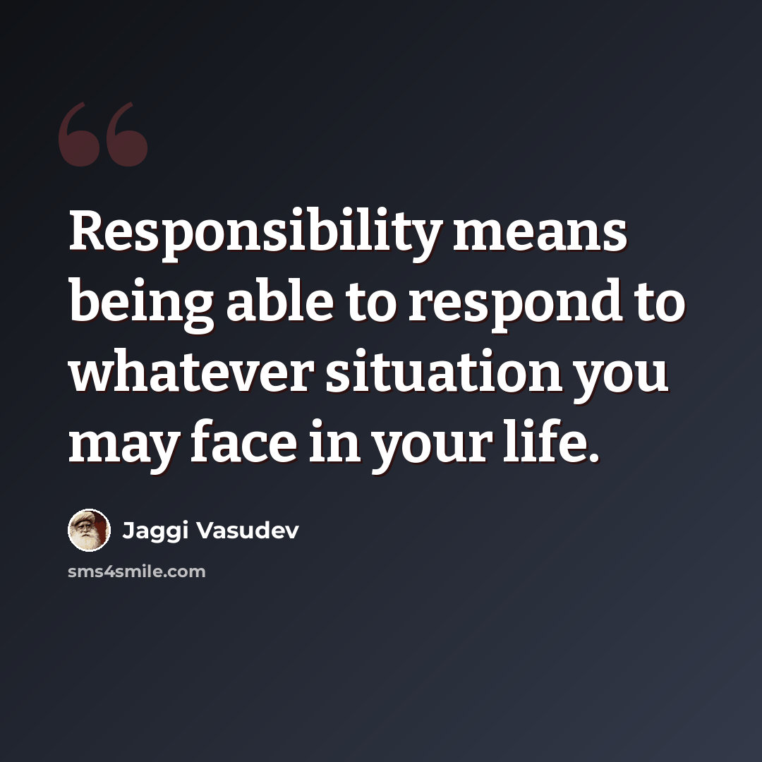 “Responsibility means being able to respond to whatever situation you may face in your life.” quote by Jaggi Vasudev