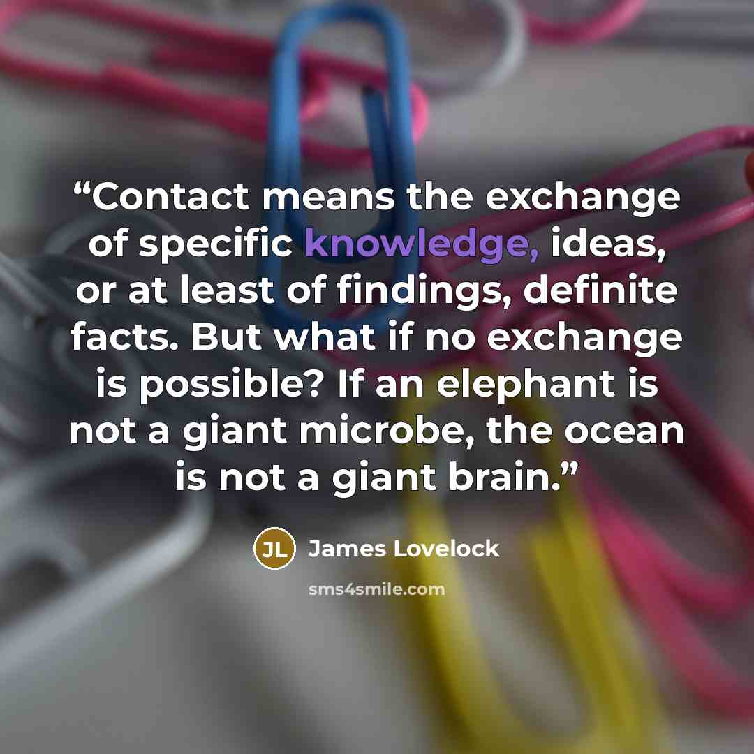 “Contact means the exchange of specific knowledge, ideas, or at least of findings, definite facts. But what if no exchange is possible? If an elephant is not a giant microbe, the ocean is not a giant brain.” quote by James Lovelock