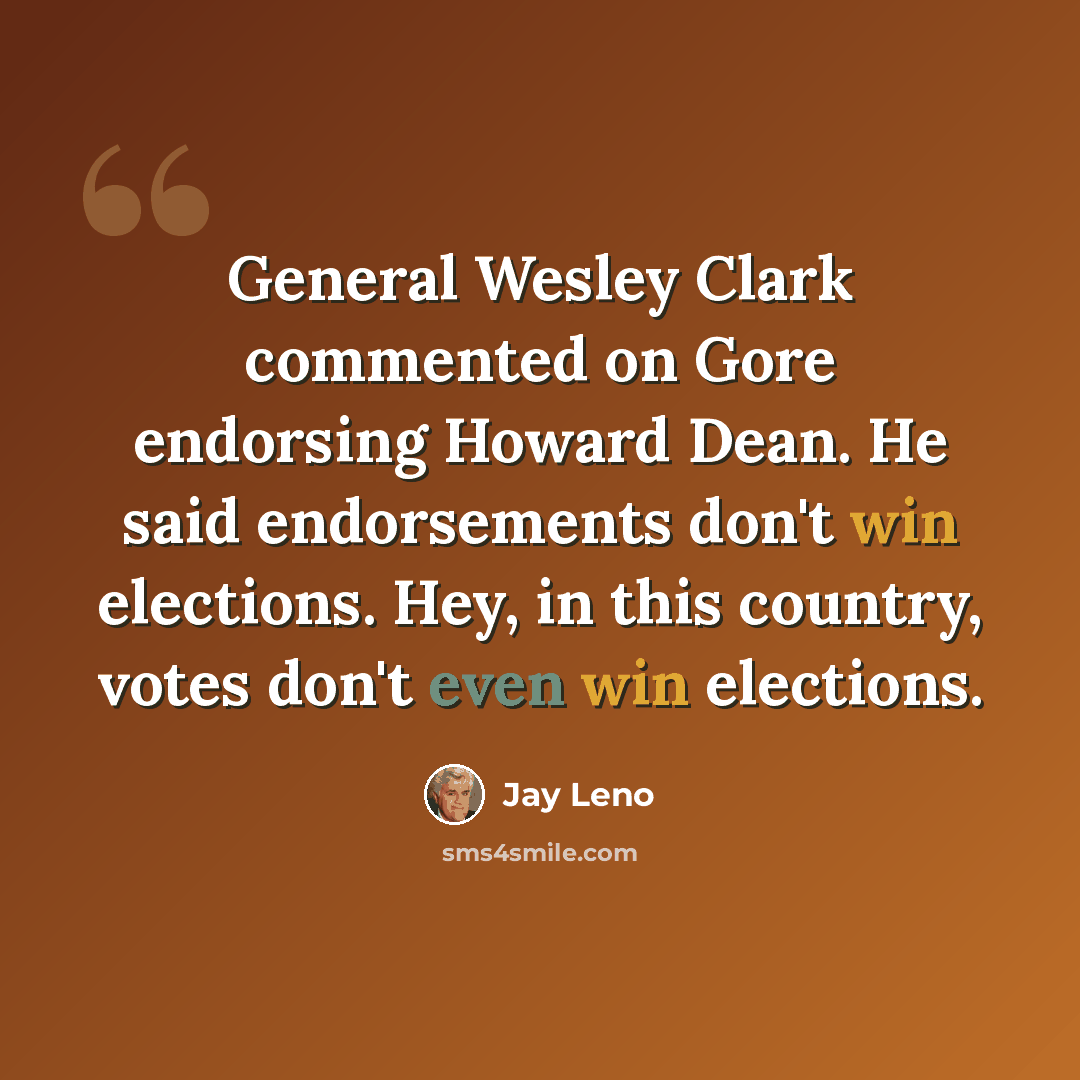 “General Wesley Clark commented on Gore endorsing Howard Dean. He said endorsements don't win elections. Hey, in this country, votes don't even win elections.” quote by Jay Leno