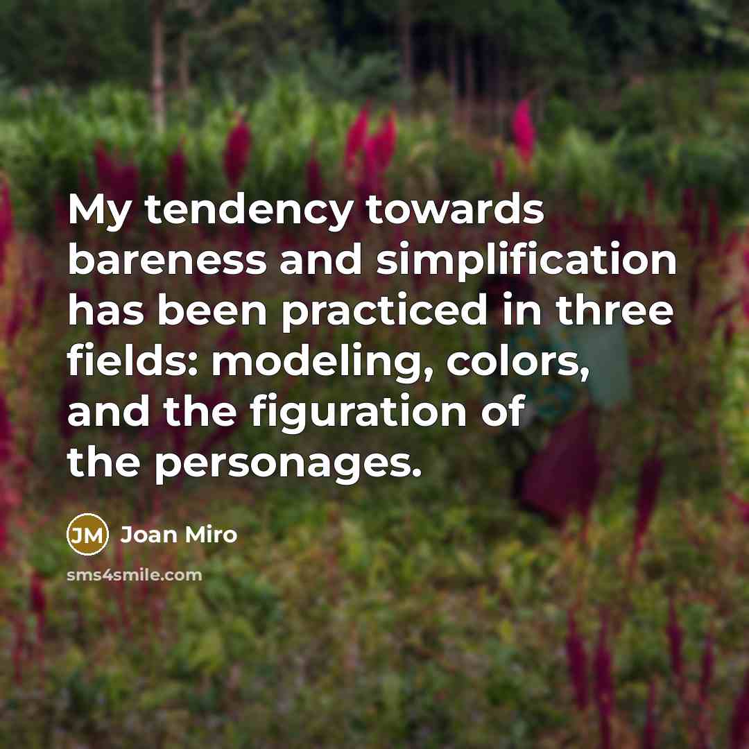 “My tendency towards bareness and simplification has been practiced in three fields: modeling, colors, and the figuration of the personages.” quote by Joan Miro