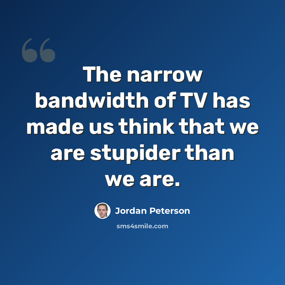 “The narrow bandwidth of TV has made us think that we are stupider than we are.” quote by Jordan Peterson