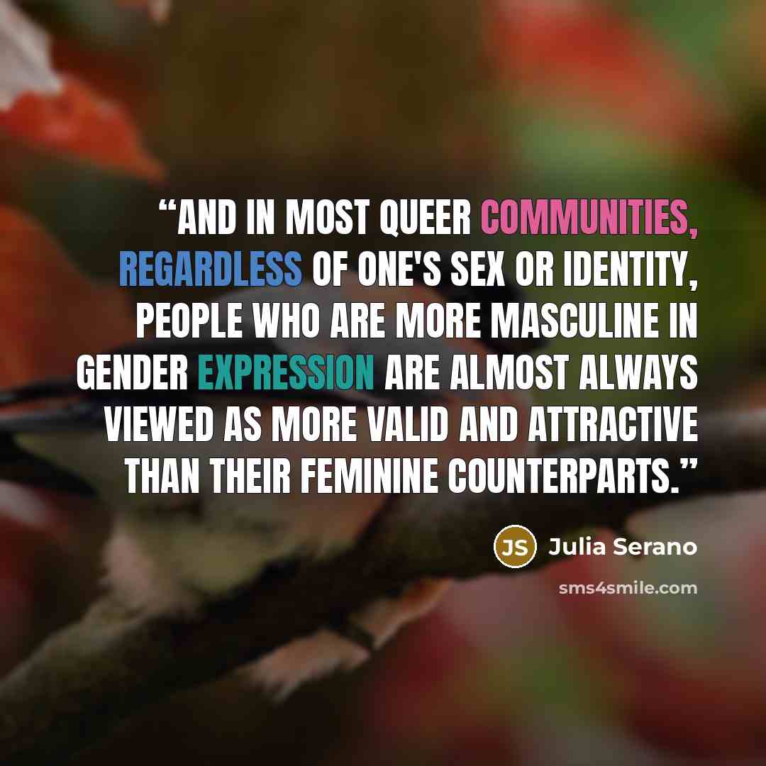 “And in most queer communities, regardless of one's sex or identity, people who are more masculine in gender expression are almost always viewed as more valid and attractive than their feminine counterparts.” quote by Julia Serano