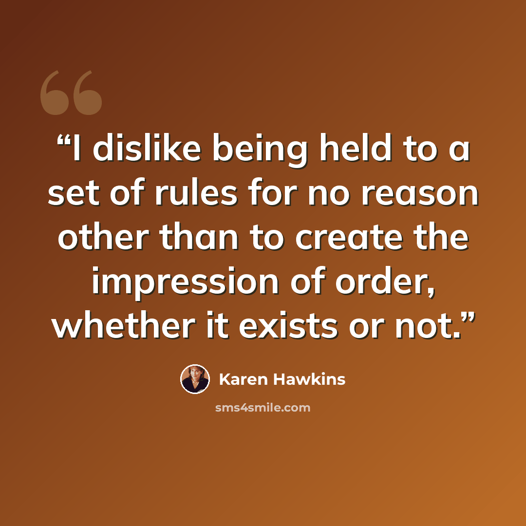 “I dislike being held to a set of rules for no reason other than to create the impression of order, whether it exists or not.” quote by Karen Hawkins
