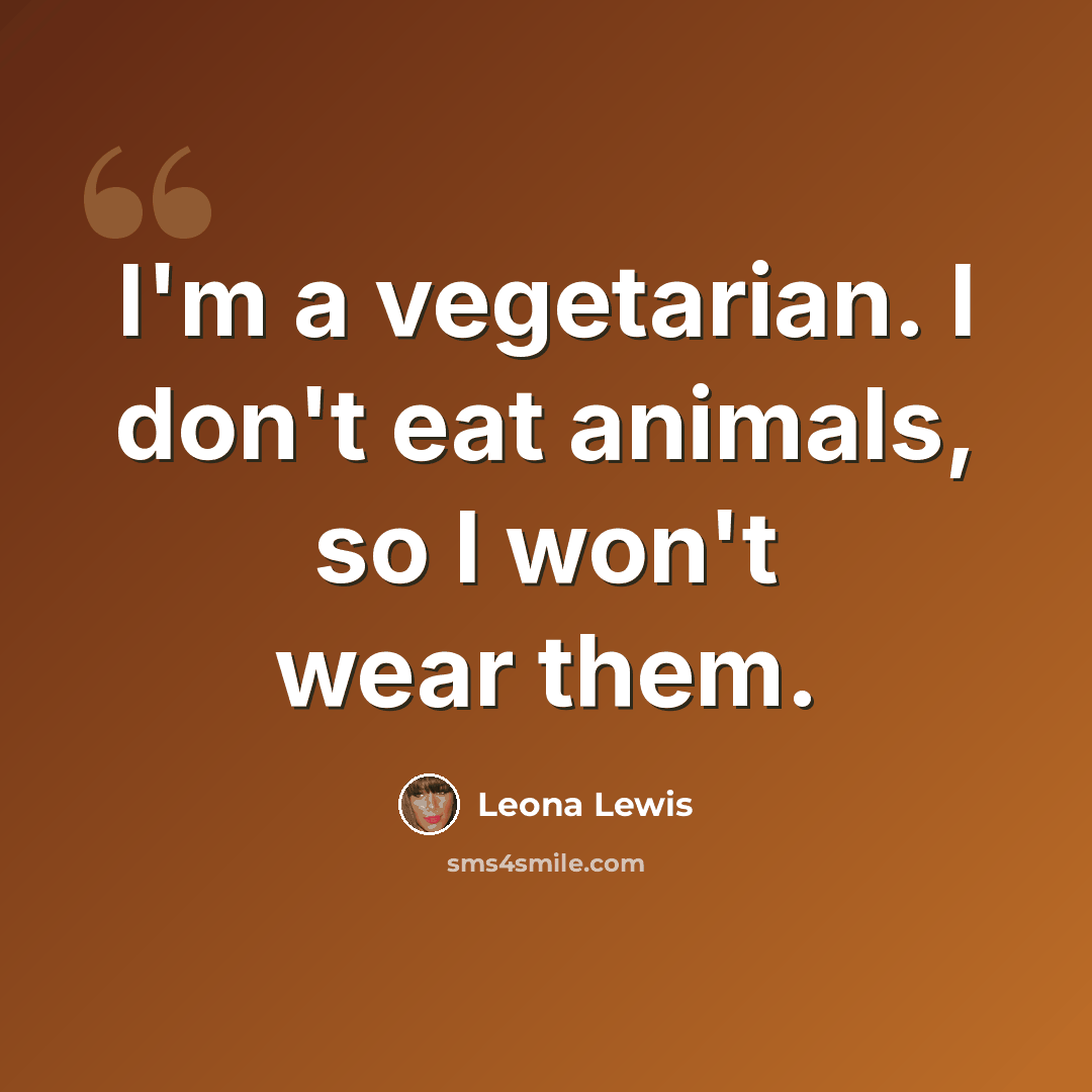 “I'm a vegetarian. I don't eat animals, so I won't wear them.” quote by Leona Lewis