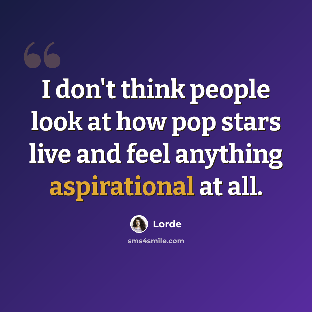 “I don't think people look at how pop stars live and feel anything aspirational at all.” quote by Lorde
