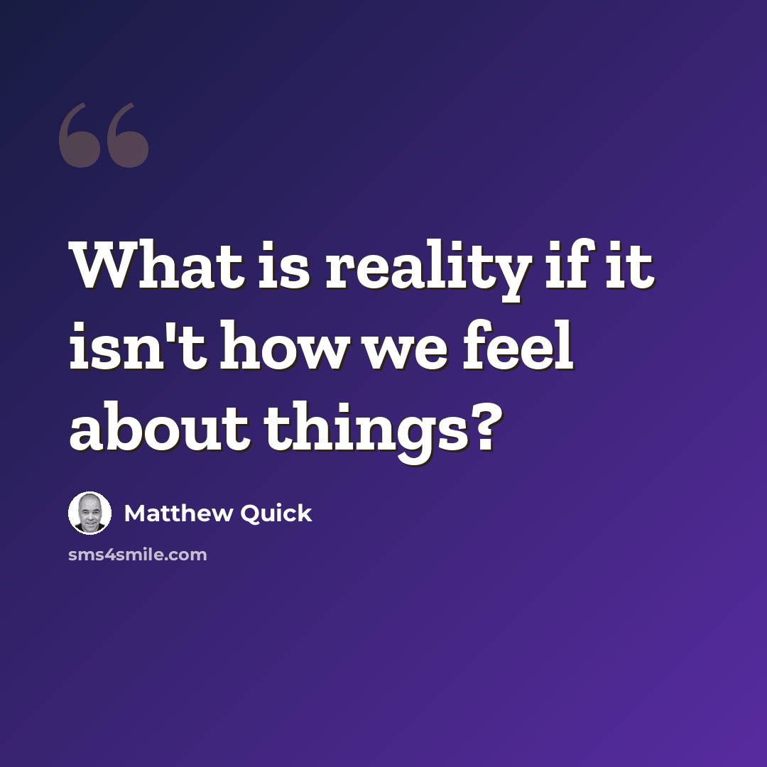 “What is reality if it isn't how we feel about things?” quote by Matthew Quick