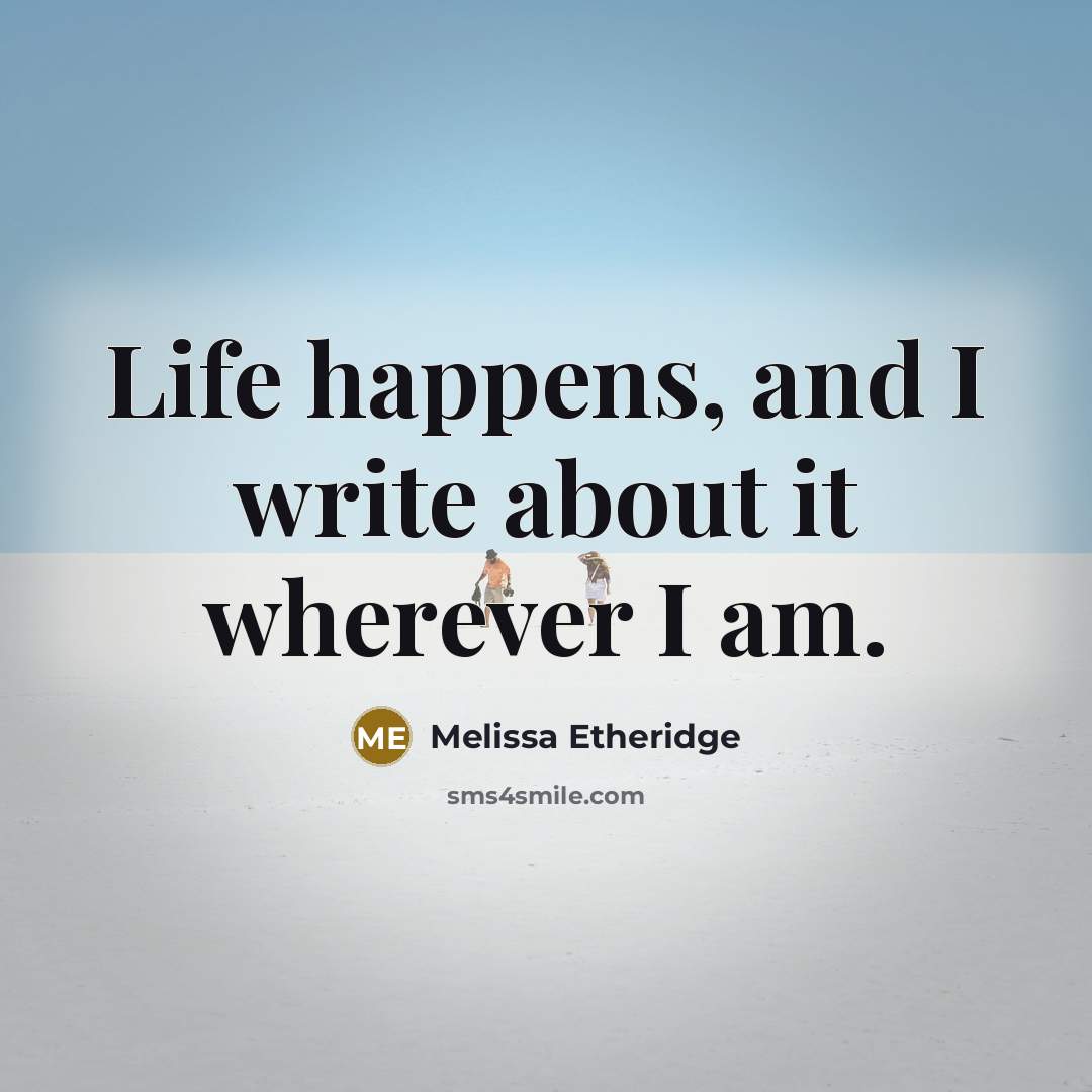 “Life happens, and I write about it wherever I am.” quote by Melissa Etheridge