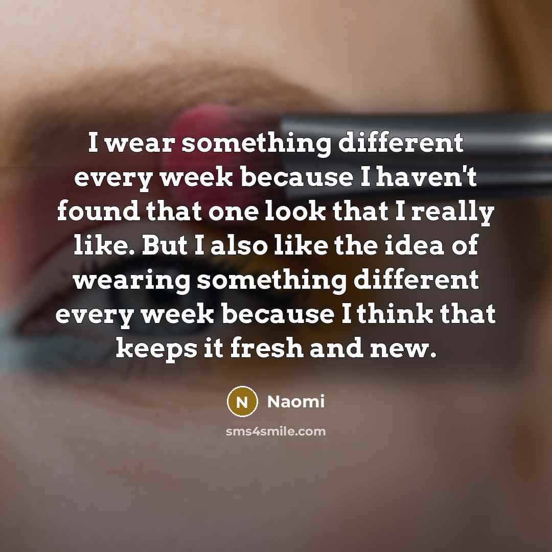 “I wear something different every week because I haven't found that one look that I really like. But I also like the idea of wearing something different every week because I think that keeps it fresh and new.” quote by Naomi