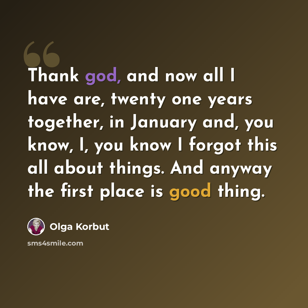 “Thank god, and now all I have are, twenty one years together, in January and, you know, I, you know I forgot this all about things. And anyway the first place is good thing.” quote by Olga Korbut