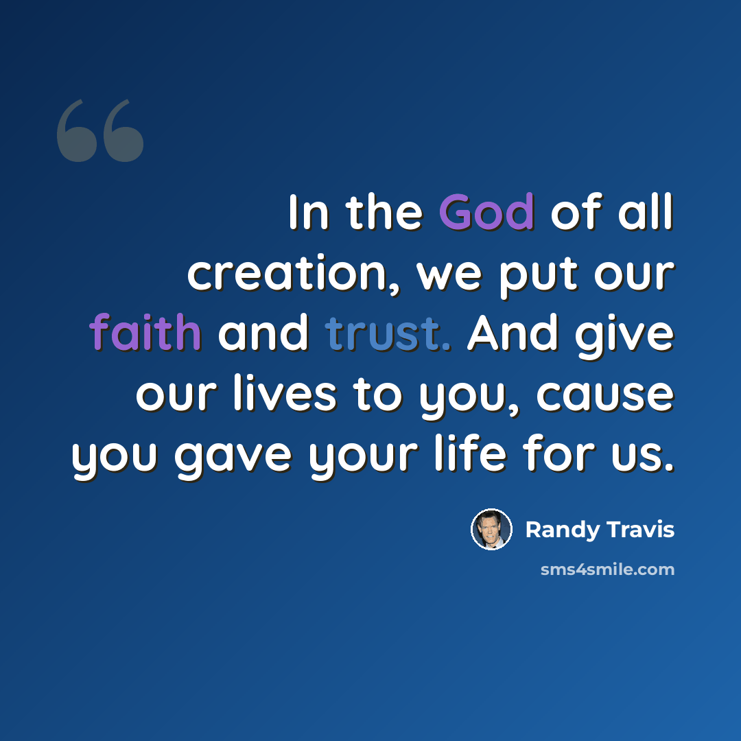 “In the God of all creation, we put our faith and trust. And give our lives to you, cause you gave your life for us.” quote by Randy Travis