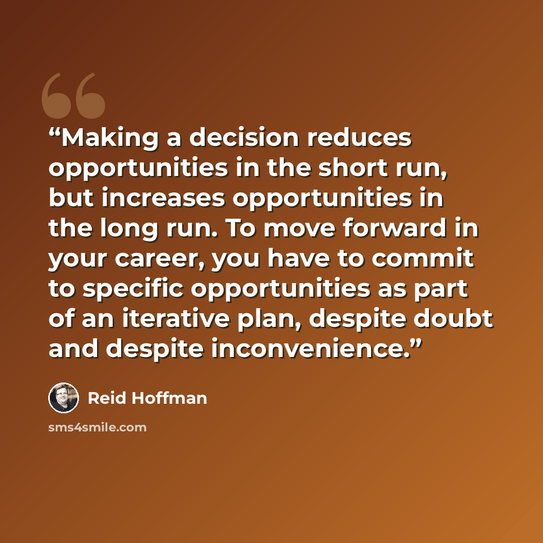 “Making a decision reduces opportunities in the short run, but increases opportunities in the long run. To move forward in your career, you have to commit to specific opportunities as part of an iterative plan, despite doubt and despite inconvenience.” quote by Reid Hoffman