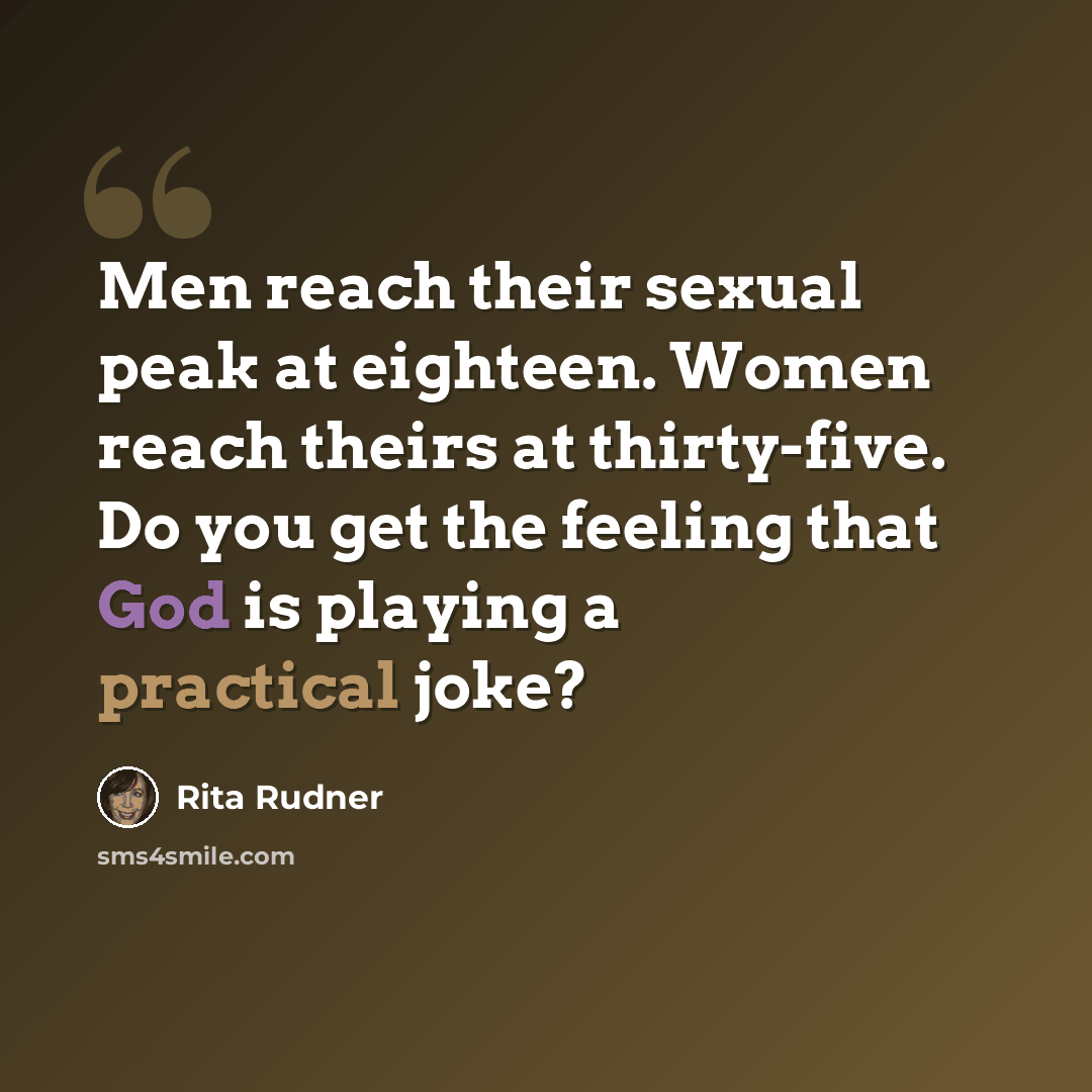 “Men reach their sexual peak at eighteen. Women reach theirs at thirty-five. Do you get the feeling that God is playing a practical joke?” quote by Rita Rudner