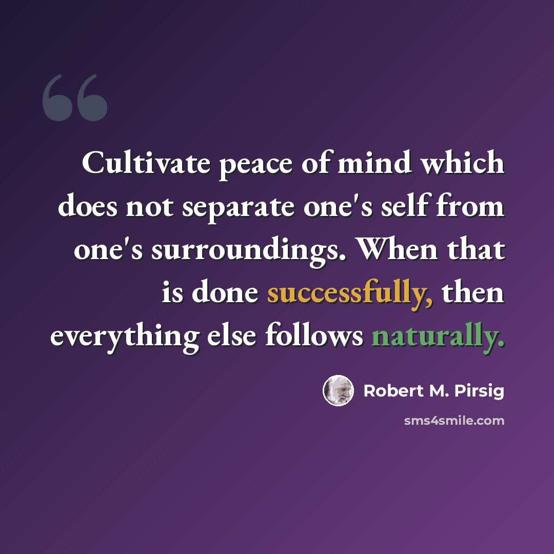 “Cultivate peace of mind which does not separate one's self from one's surroundings. When that is done successfully, then everything else follows naturally.” quote by Robert M. Pirsig