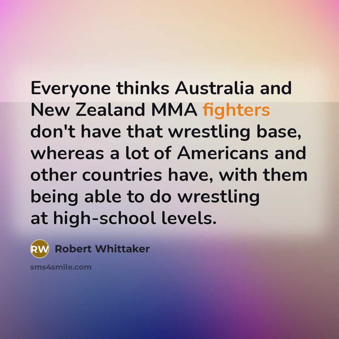 “Everyone thinks Australia and New Zealand MMA fighters don't have that wrestling base, whereas a lot of Americans and other countries have, with them being able to do wrestling at high-school levels.” quote by Robert Whittaker