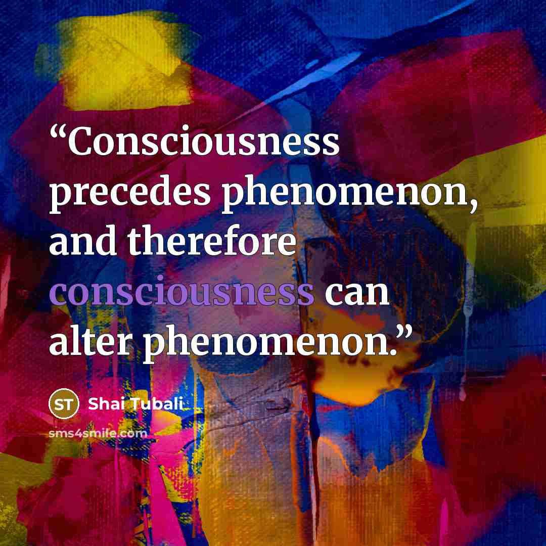“Consciousness precedes phenomenon, and therefore consciousness can alter phenomenon.” quote by Shai Tubali
