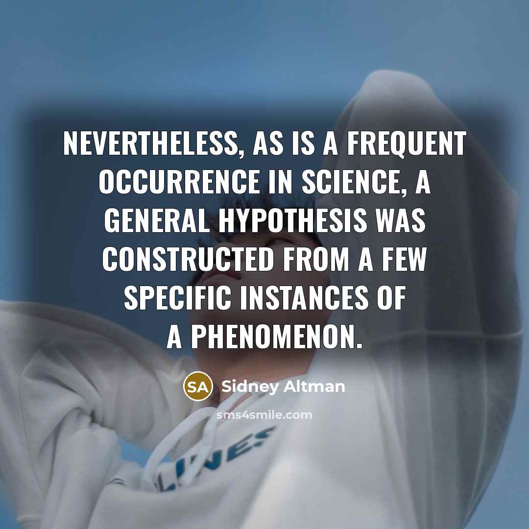 “Nevertheless, as is a frequent occurrence in science, a general hypothesis was constructed from a few specific instances of a phenomenon.” quote by Sidney Altman