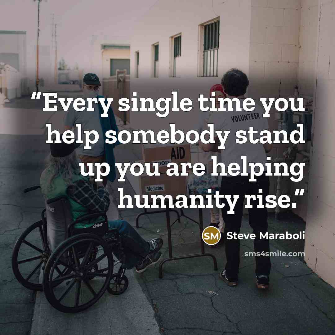 “Every single time you help somebody stand up you are helping humanity rise.” quote by Steve Maraboli