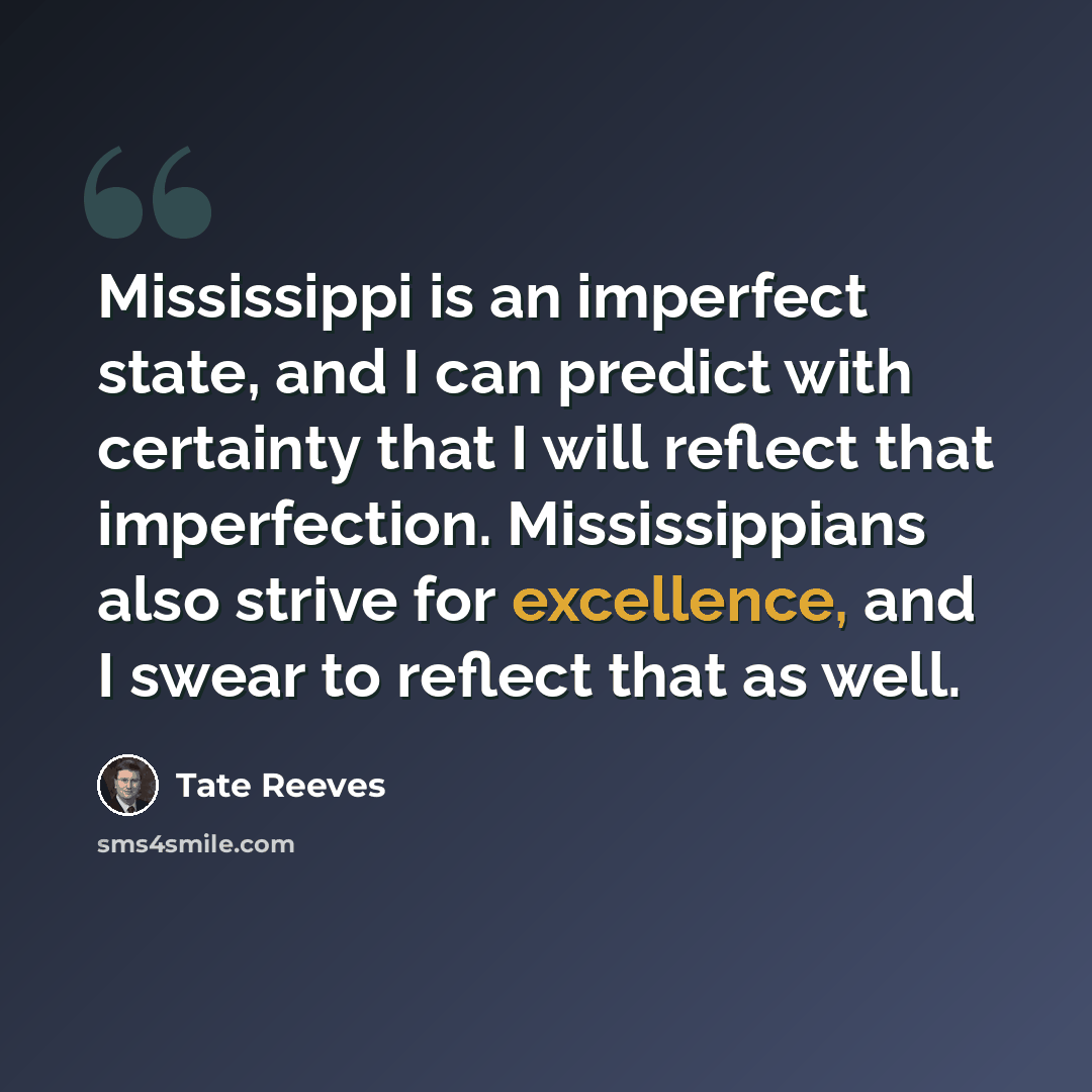 “Mississippi is an imperfect state, and I can predict with certainty that I will reflect that imperfection. Mississippians also strive for excellence, and I swear to reflect that as well.” quote by Tate Reeves