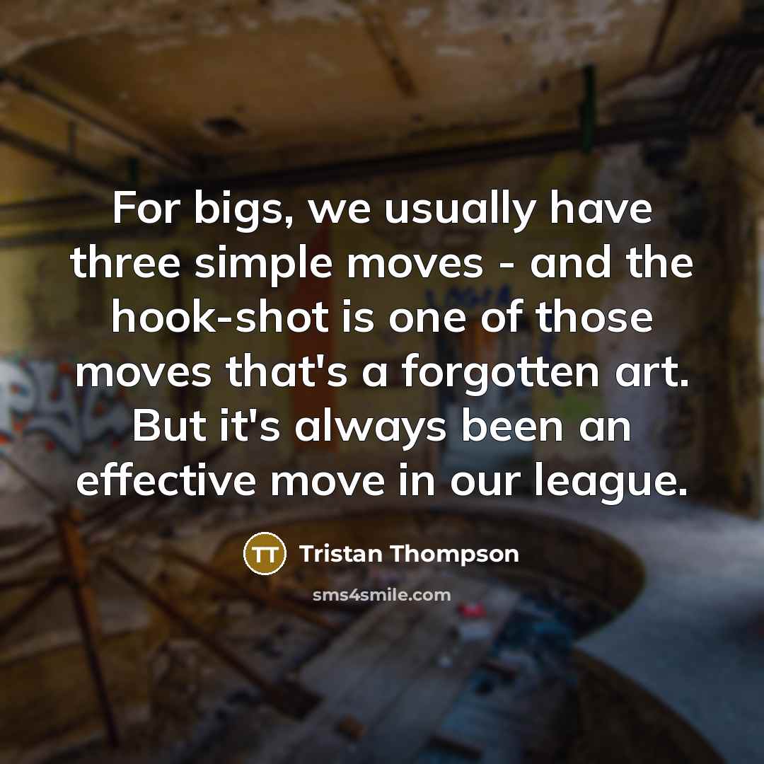 “For bigs, we usually have three simple moves - and the hook-shot is one of those moves that's a forgotten art. But it's always been an effective move in our league.” quote by Tristan Thompson