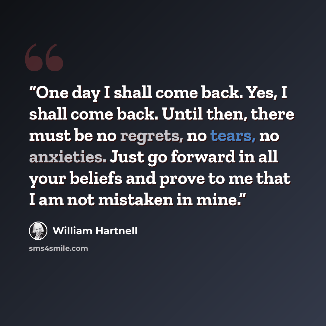 “One day I shall come back. Yes, I shall come back. Until then, there must be no regrets, no tears, no anxieties. Just go forward in all your beliefs and prove to me that I am not mistaken in mine.” quote by William Hartnell