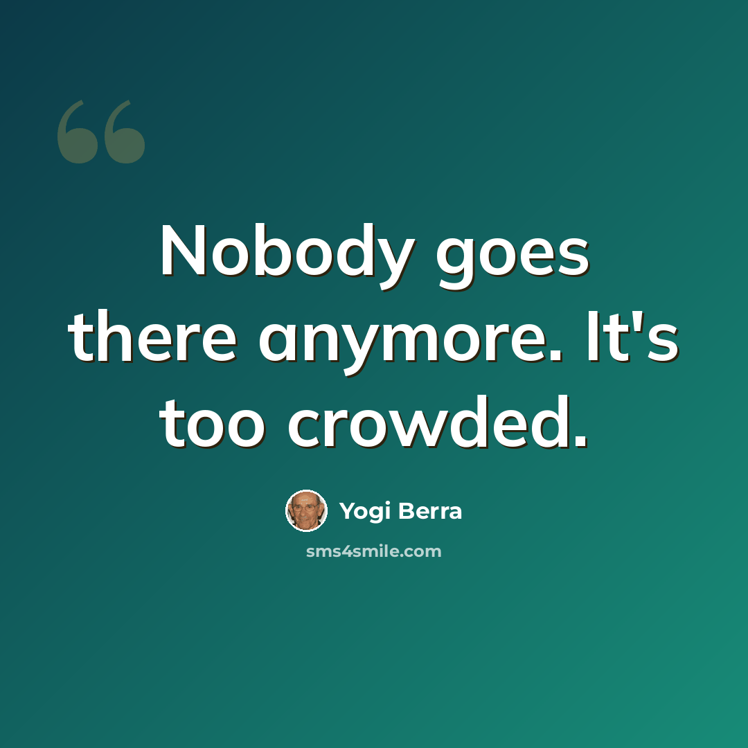 “Nobody goes there anymore. It's too crowded.” quote by Yogi Berra