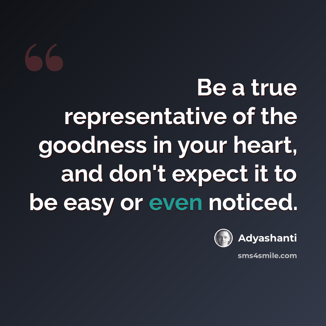 “Be a true representative of the goodness in your heart, and don't expect it to be easy or even noticed.” quote by Adyashanti