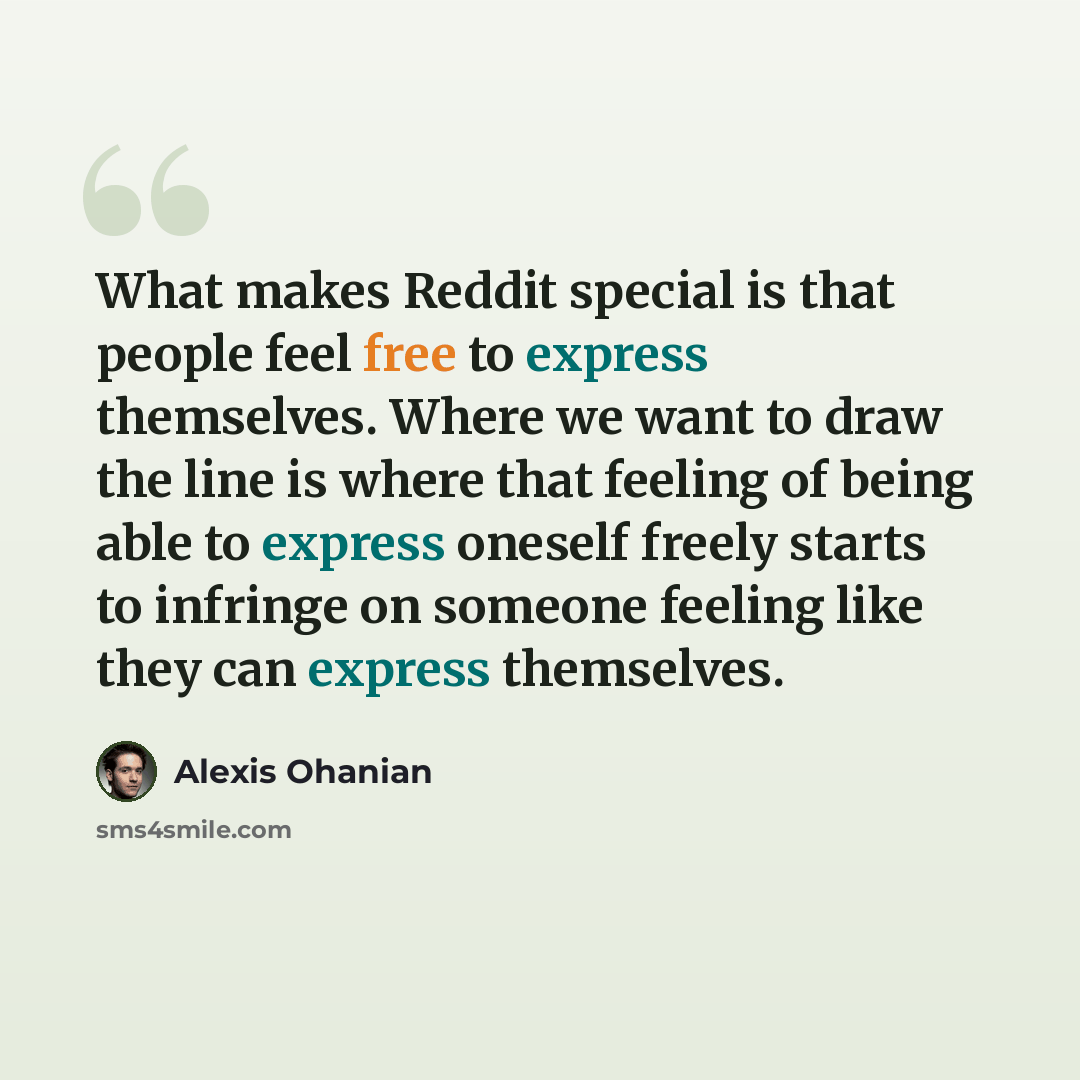 “What makes Reddit special is that people feel free to express themselves. Where we want to draw the line is where that feeling of being able to express oneself freely starts to infringe on someone feeling like they can express themselves.” quote by Alexis Ohanian
