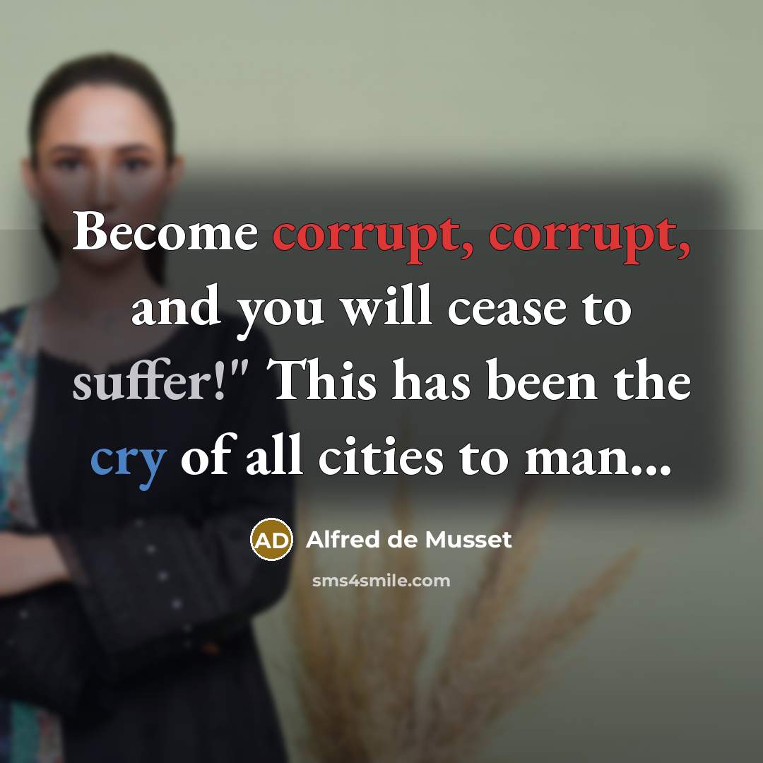 “Become corrupt, corrupt, and you will cease to suffer!" This has been the cry of all cities to man...” quote by Alfred de Musset