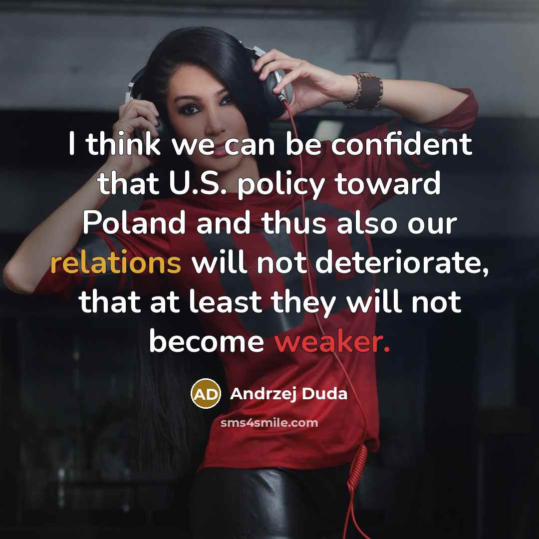 “I think we can be confident that U.S. policy toward Poland and thus also our relations will not deteriorate, that at least they will not become weaker.” quote by Andrzej Duda