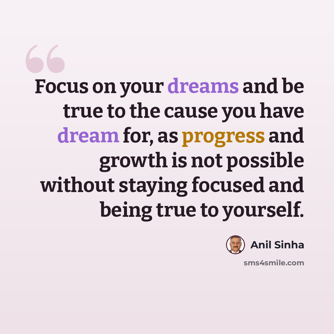 “Focus on your dreams and be true to the cause you have dream for, as progress and growth is not possible without staying focused and being true to yourself.” quote by Anil Sinha