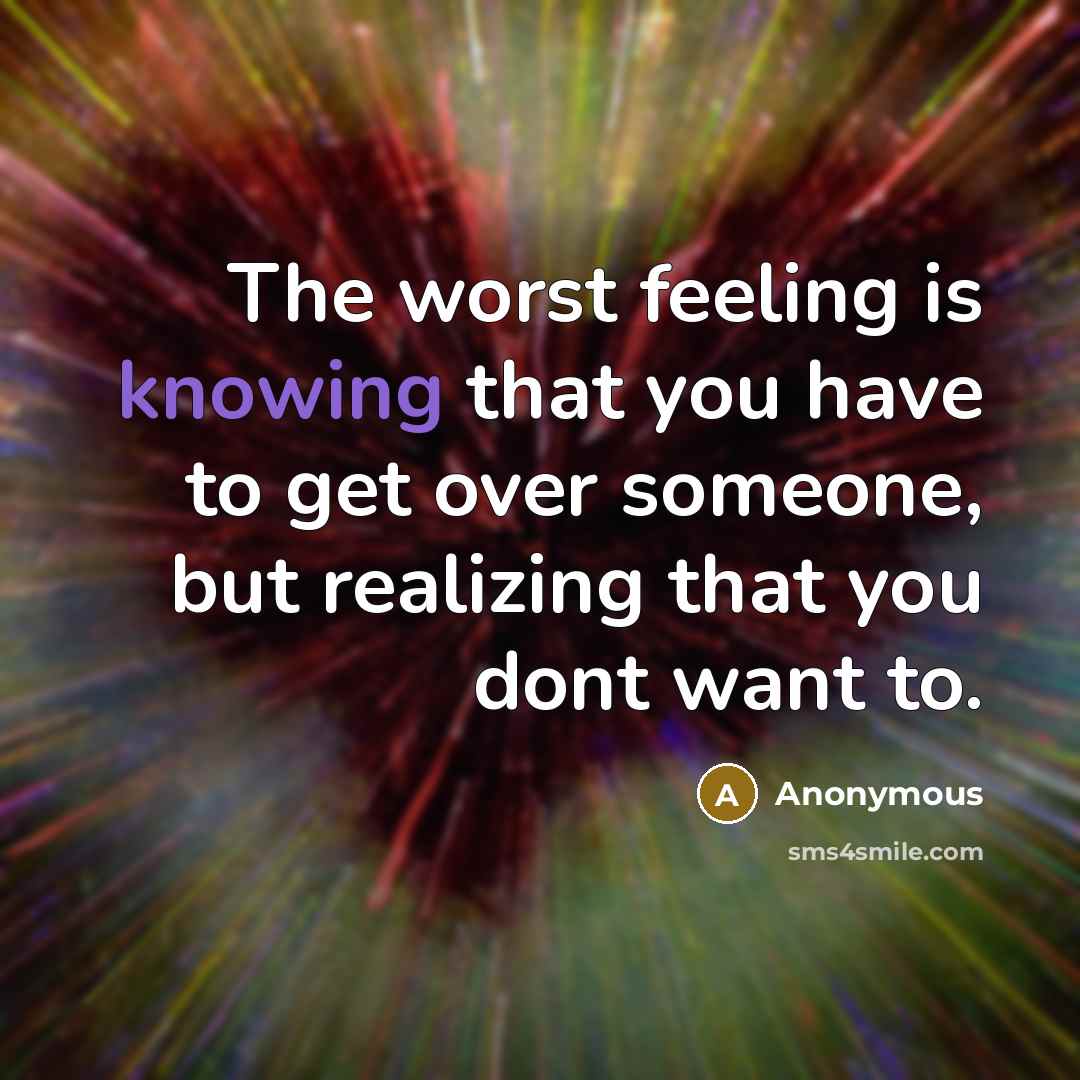 “The worst feeling is knowing that you have to get over someone, but realizing that you dont want to.” quote by Anonymous