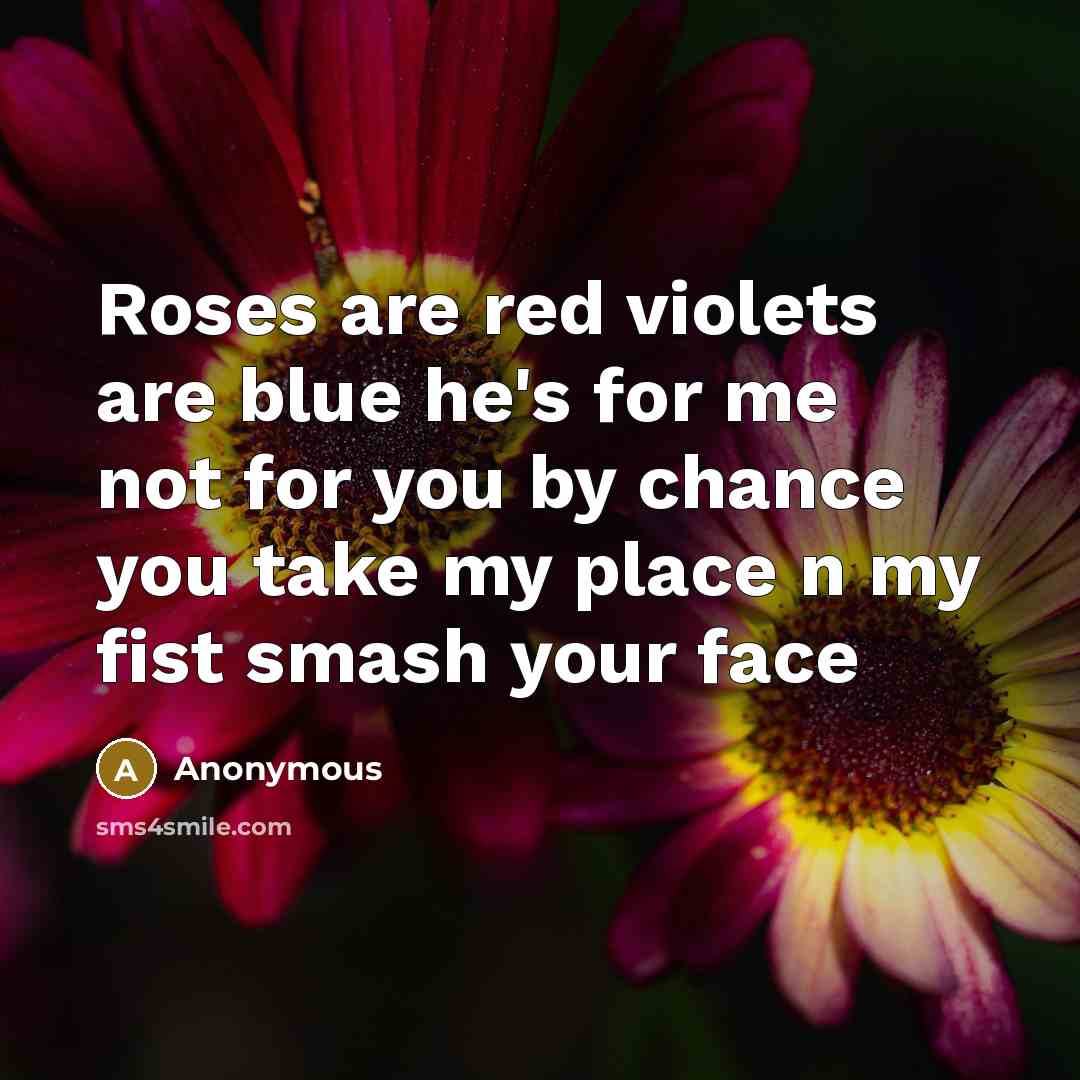 “Roses are red violets are blue he's for me not for you by chance you take my place n my fist smash your face” quote by Anonymous