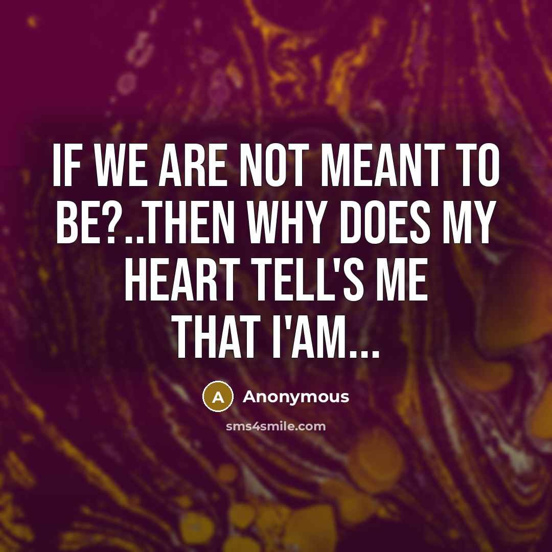 “If we are not meant to be?..then why does my heart tell's me that i'am...” quote by Anonymous