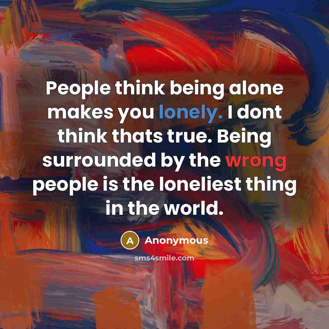 “People think being alone makes you lonely. I dont think thats true. Being surrounded by the wrong people is the loneliest thing in the world.” quote by Anonymous