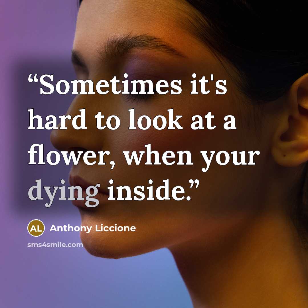 “Sometimes it's hard to look at a flower, when your dying inside.” quote by Anthony Liccione
