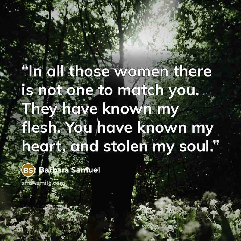“In all those women there is not one to match you. They have known my flesh. You have known my heart, and stolen my soul.” quote by Barbara Samuel