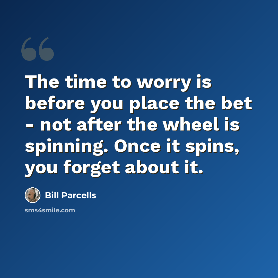 “The time to worry is before you place the bet - not after the wheel is spinning. Once it spins, you forget about it.” quote by Bill Parcells