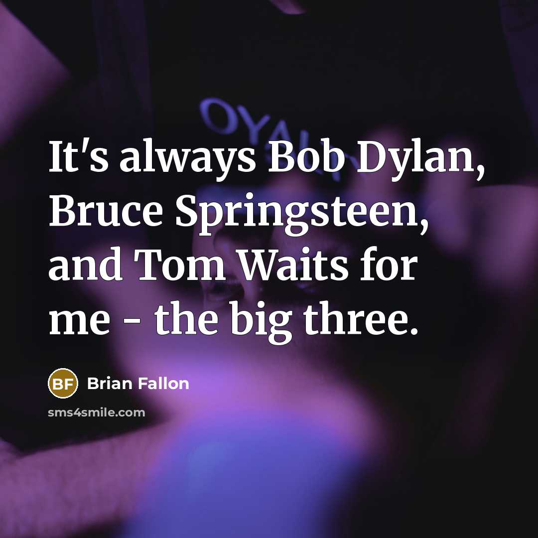 “It's always Bob Dylan, Bruce Springsteen, and Tom Waits for me - the big three.” quote by Brian Fallon