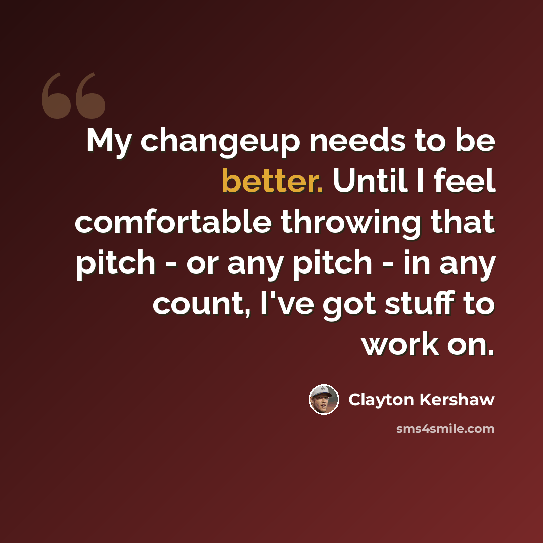 “My changeup needs to be better. Until I feel comfortable throwing that pitch - or any pitch - in any count, I've got stuff to work on.” quote by Clayton Kershaw