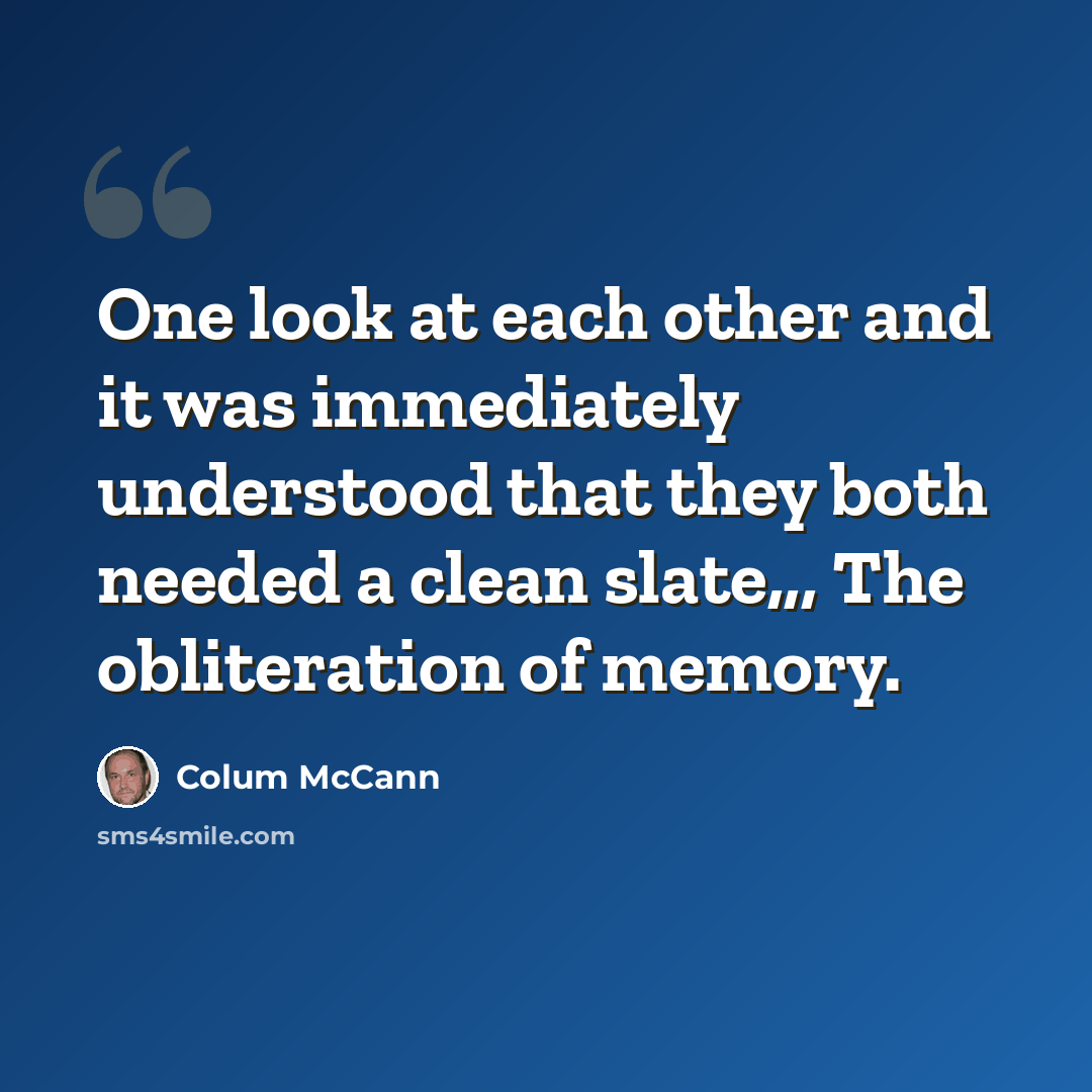 “One look at each other and it was immediately understood that they both needed a clean slate,,, The obliteration of memory.” quote by Colum McCann