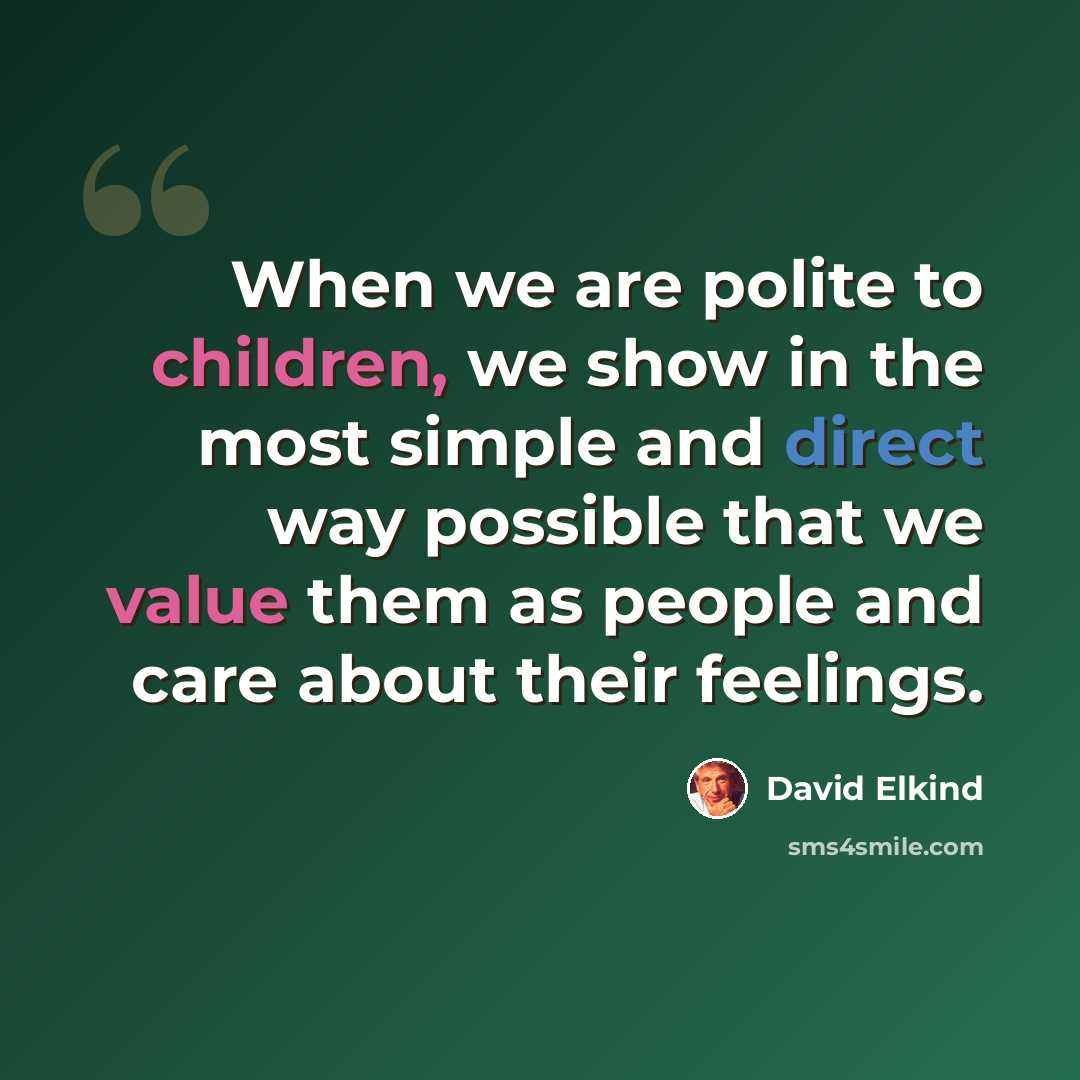 “When we are polite to children, we show in the most simple and direct way possible that we value them as people and care about their feelings.” quote by David Elkind