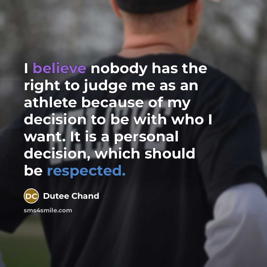 “I believe nobody has the right to judge me as an athlete because of my decision to be with who I want. It is a personal decision, which should be respected.” quote by Dutee Chand