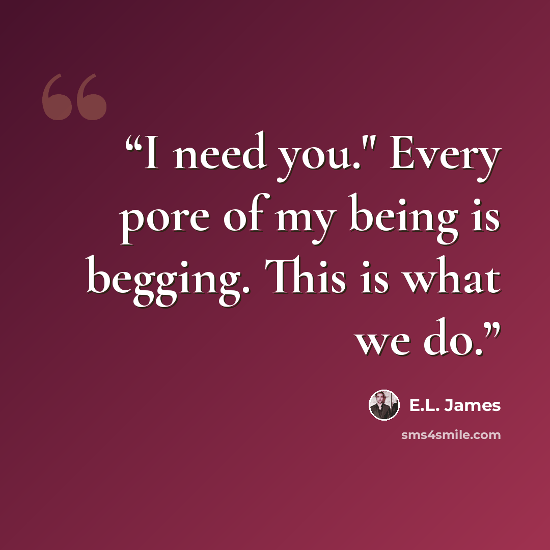 “I need you." Every pore of my being is begging. This is what we do.” quote by E.L. James