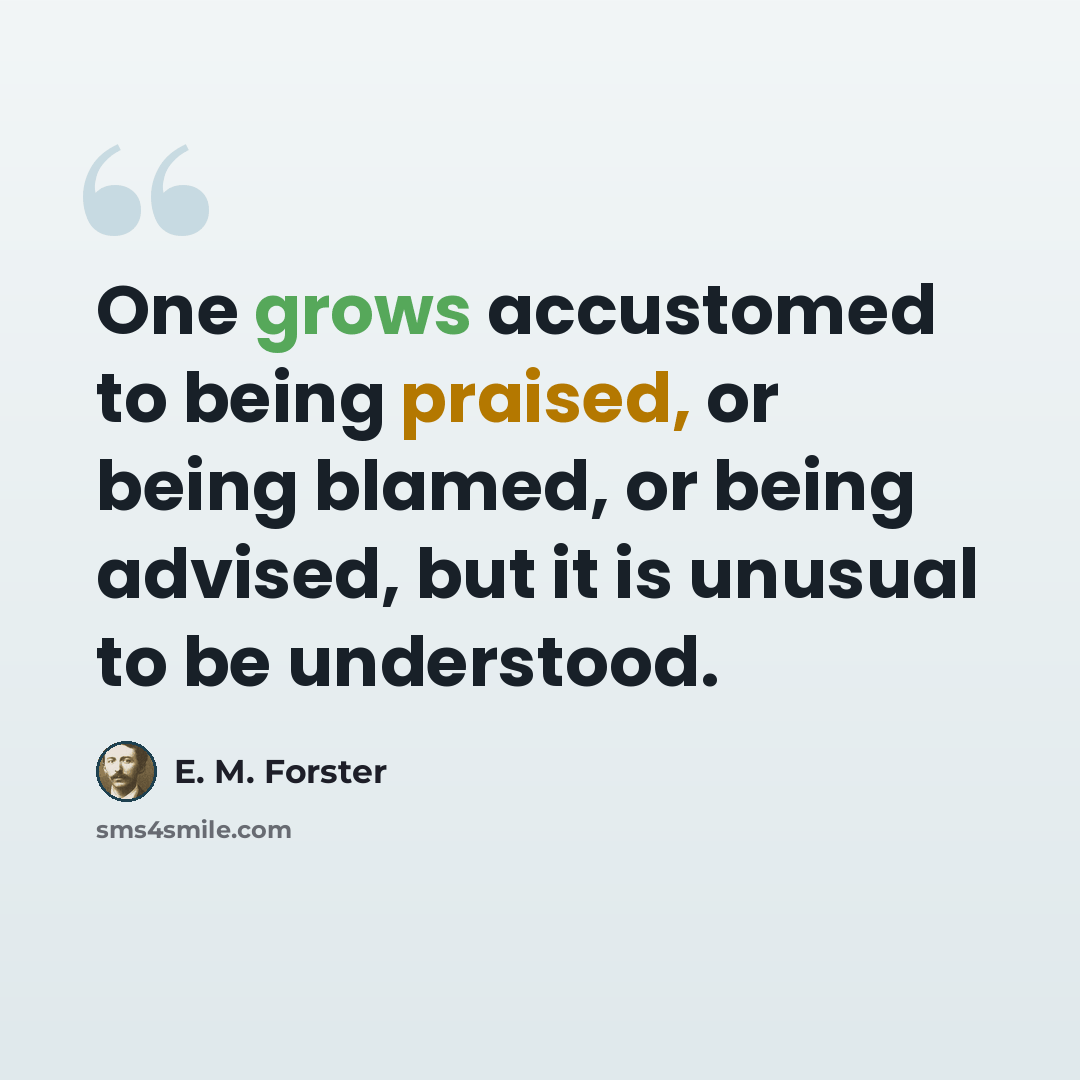 “One grows accustomed to being praised, or being blamed, or being advised, but it is unusual to be understood.” quote by E. M. Forster